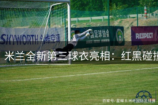 米兰全新第三球衣亮相：红黑碰撞诠释低调奢华